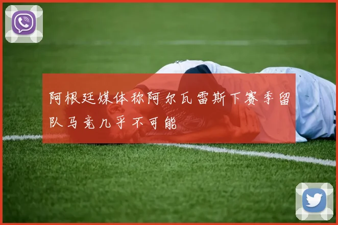 阿根廷媒体称阿尔瓦雷斯下赛季留队马竞几乎不可能
