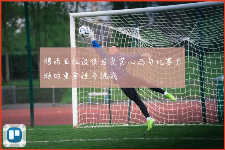 穆西亚拉谈伤后复苏心态与比赛乐趣的重要性与挑战