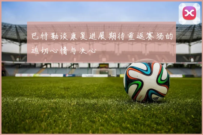 巴特勒谈康复进展期待重返赛场的迫切心情与决心