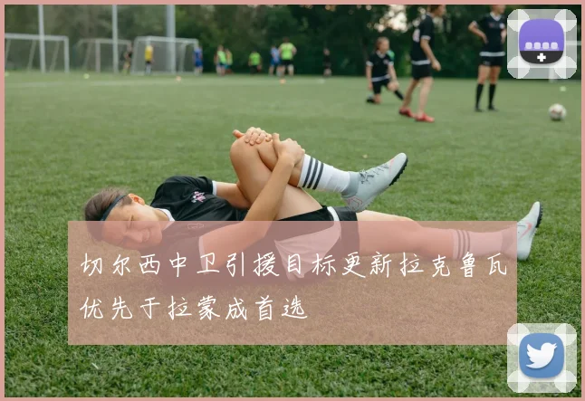 切尔西中卫引援目标更新拉克鲁瓦优先于拉蒙成首选