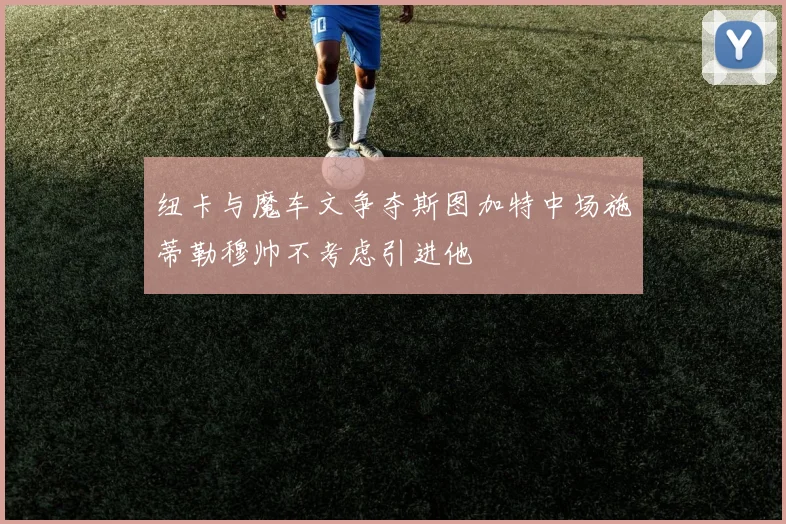 纽卡与魔车文争夺斯图加特中场施蒂勒穆帅不考虑引进他