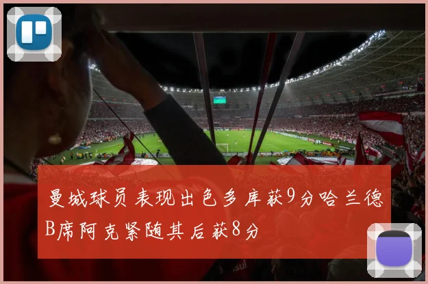 曼城球员表现出色多库获9分哈兰德B席阿克紧随其后获8分