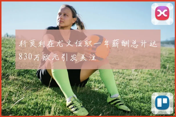 科莫利在尤文任职一年薪酬总计达830万欧元引发关注