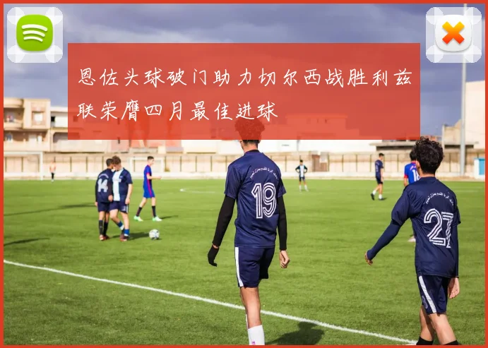 恩佐头球破门助力切尔西战胜利兹联荣膺四月最佳进球