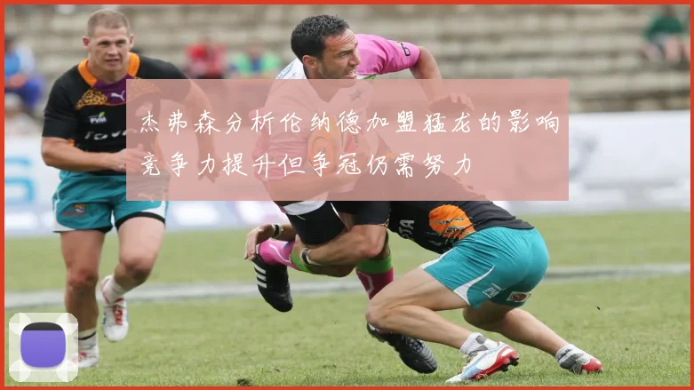 杰弗森分析伦纳德加盟猛龙的影响竞争力提升但争冠仍需努力