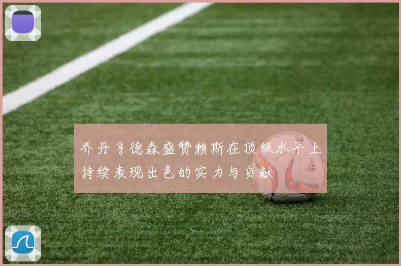 乔丹亨德森盛赞赖斯在顶级水平上持续表现出色的实力与贡献