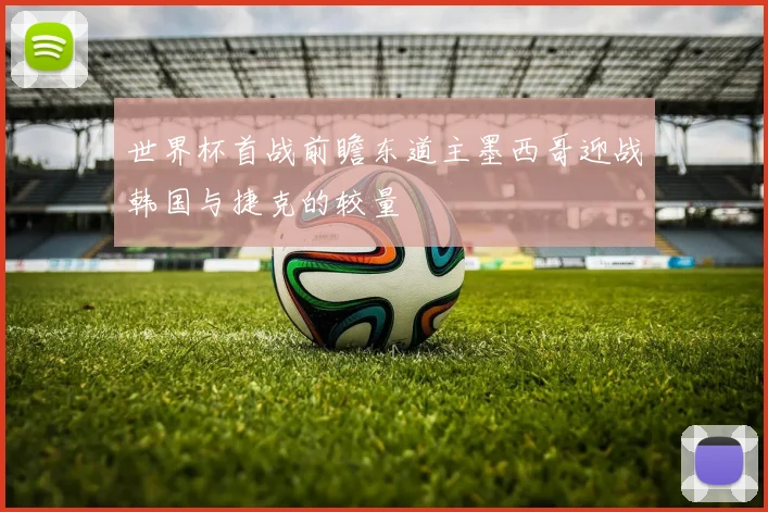 世界杯首战前瞻东道主墨西哥迎战韩国与捷克的较量