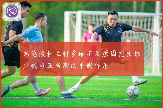 老范谈杜兰特贡献不足原因指出缺少我与亚当斯的平衡作用