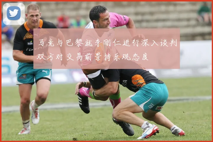 马竞与巴黎就李刚仁进行深入谈判双方对交易前景持乐观态度