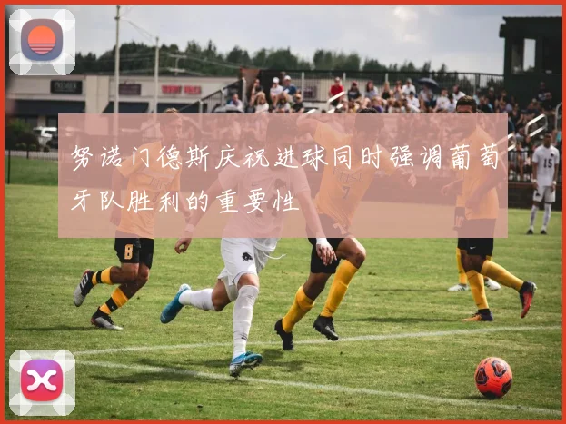 努诺门德斯庆祝进球同时强调葡萄牙队胜利的重要性