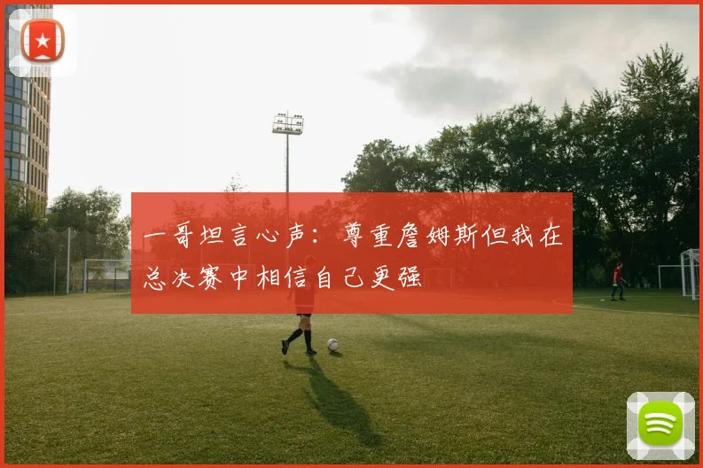 一哥坦言心声：尊重詹姆斯但我在总决赛中相信自己更强