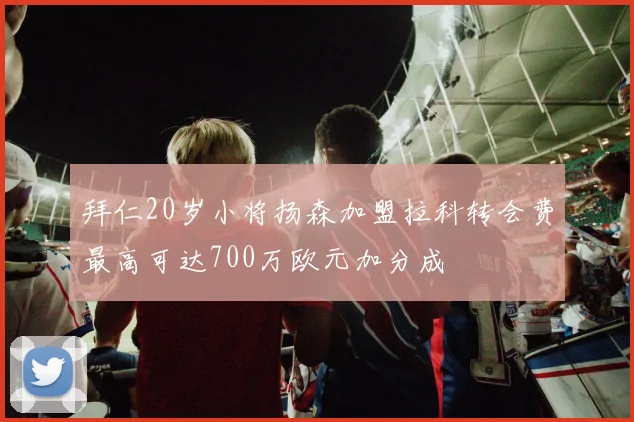 拜仁20岁小将扬森加盟拉科转会费最高可达700万欧元加分成