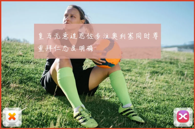 皇马无意追恩佐专注奥利塞同时尊重拜仁态度明确