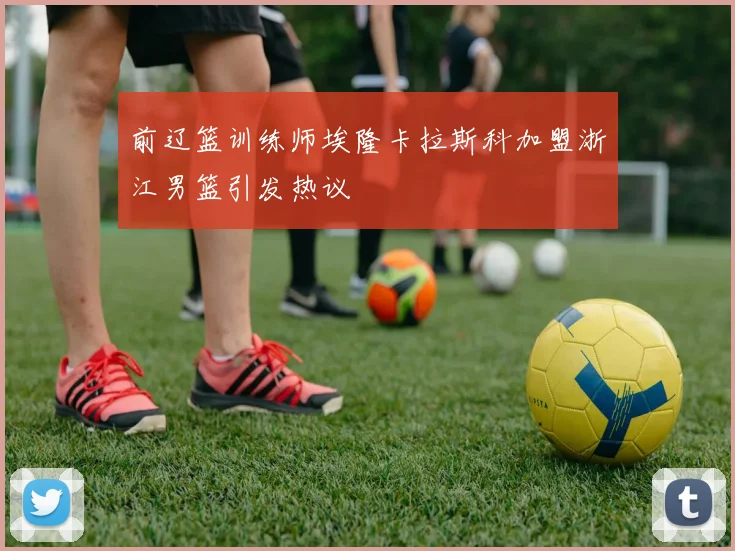 前辽篮训练师埃隆卡拉斯科加盟浙江男篮引发热议
