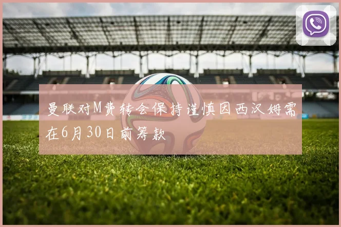曼联对M费转会保持谨慎因西汉姆需在6月30日前筹款