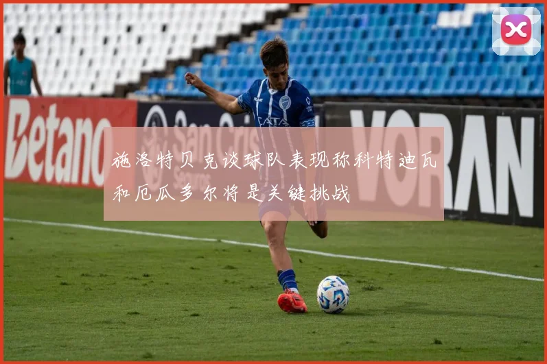 施洛特贝克谈球队表现称科特迪瓦和厄瓜多尔将是关键挑战