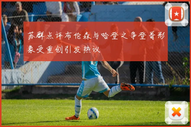 苏群点评布伦森与哈登之争登哥形象受重创引发热议
