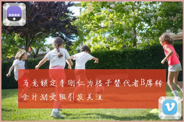 马竞锁定李刚仁为格子替代者B席转会计划受阻引发关注